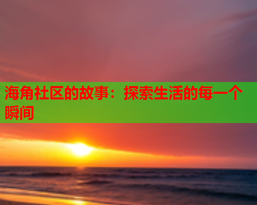 海角社区的故事：探索生活的每一个瞬间