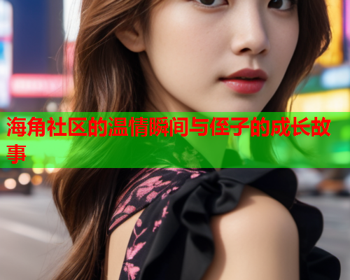 海角社区的温情瞬间与侄子的成长故事