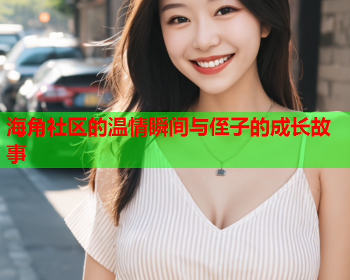 海角社区的温情瞬间与侄子的成长故事