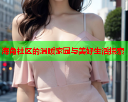 海角社区的温暖家园与美好生活探索