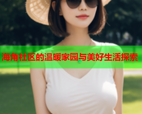 海角社区的温暖家园与美好生活探索