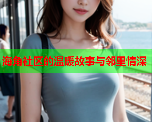 海角社区的温暖故事与邻里情深