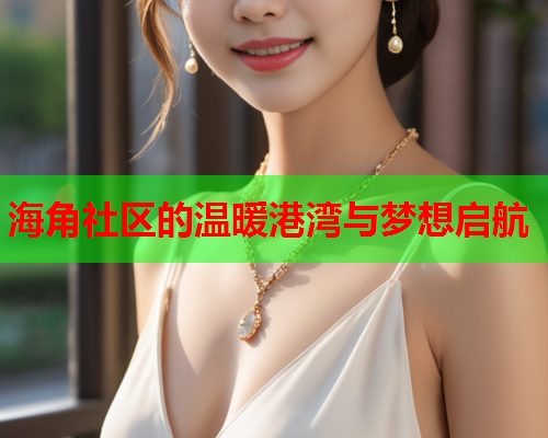 海角社区的温暖港湾与梦想启航