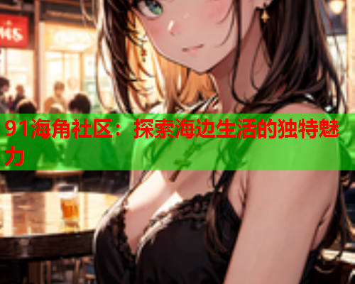 91海角社区：探索海边生活的独特魅力