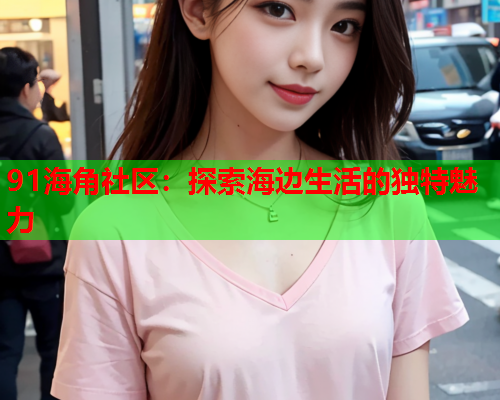 91海角社区：探索海边生活的独特魅力