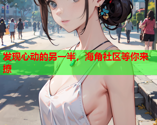 发现心动的另一半，海角社区等你来撩