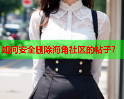 如何安全删除海角社区的帖子？