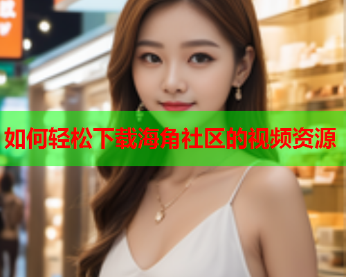 如何轻松下载海角社区的视频资源