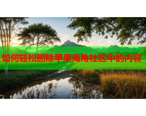 如何轻松删除苹果海角社区中的内容
