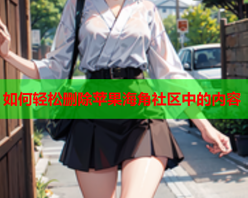 如何轻松删除苹果海角社区中的内容