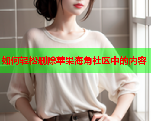如何轻松删除苹果海角社区中的内容