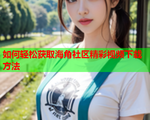 如何轻松获取海角社区精彩视频下载方法