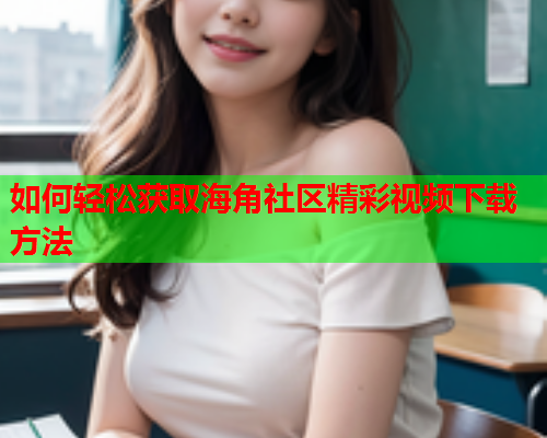 如何轻松获取海角社区精彩视频下载方法