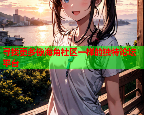寻找更多像海角社区一样的独特论坛平台