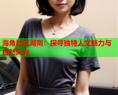 海角社区湖南：探寻独特人文魅力与自然风光