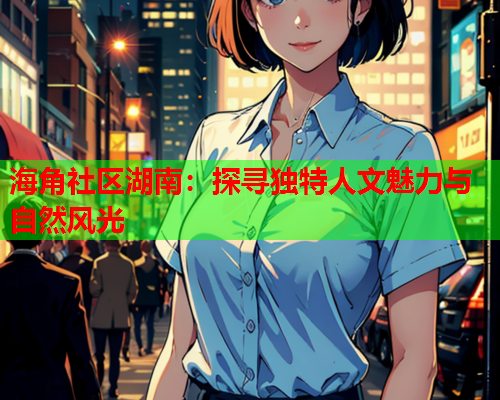 海角社区湖南：探寻独特人文魅力与自然风光