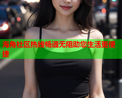 海角社区热线畅通无阻助您生活更便捷