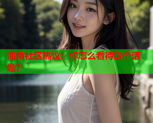 海角社区热议：你怎么看待这个话题？