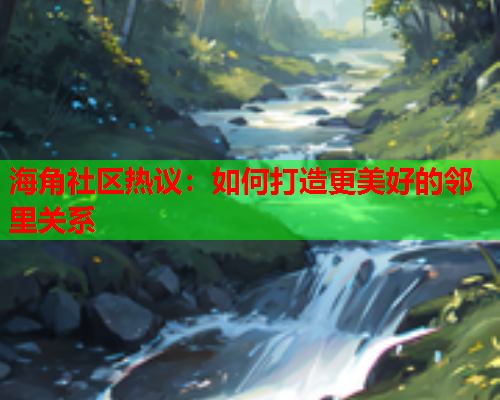 海角社区热议：如何打造更美好的邻里关系