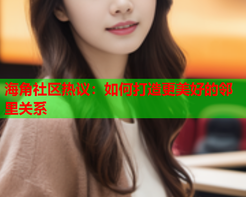 海角社区热议：如何打造更美好的邻里关系