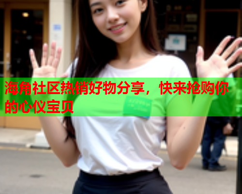 海角社区热销好物分享，快来抢购你的心仪宝贝