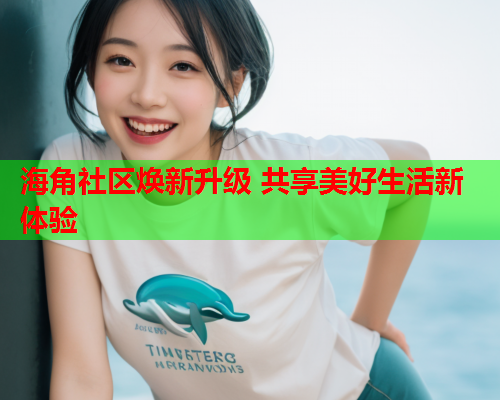 海角社区焕新升级 共享美好生活新体验