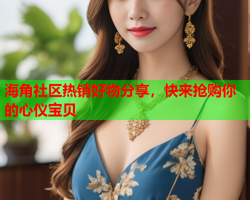 海角社区热销好物分享，快来抢购你的心仪宝贝