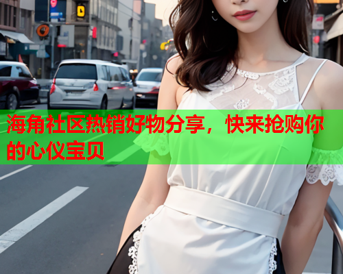 海角社区热销好物分享，快来抢购你的心仪宝贝