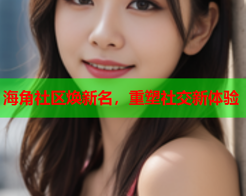 海角社区焕新名，重塑社交新体验