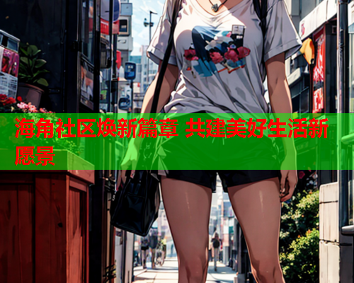 海角社区焕新篇章 共建美好生活新愿景
