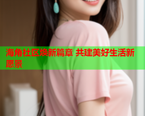 海角社区焕新篇章 共建美好生活新愿景