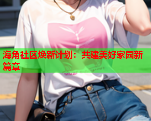 海角社区焕新计划：共建美好家园新篇章