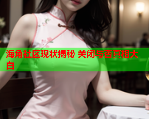 海角社区现状揭秘 关闭与否真相大白