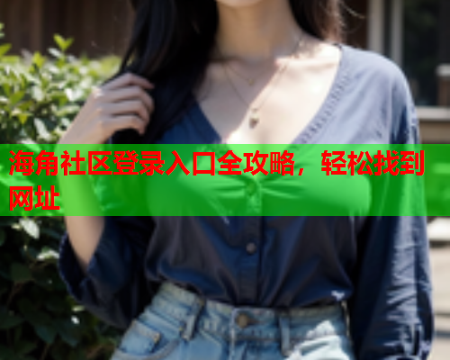 海角社区登录入口全攻略，轻松找到网址