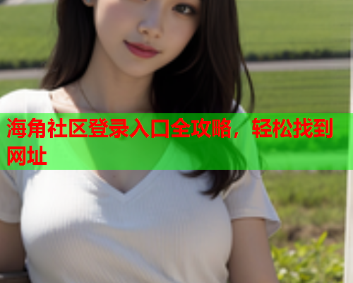 海角社区登录入口全攻略，轻松找到网址