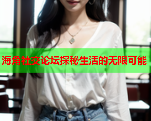 海角社交论坛探秘生活的无限可能