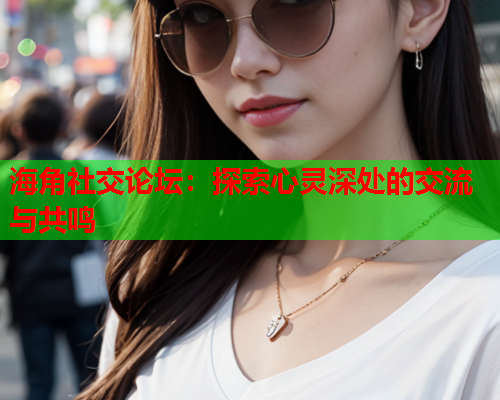 海角社交论坛：探索心灵深处的交流与共鸣