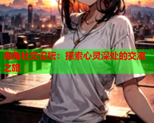海角社交论坛：探索心灵深处的交流之旅