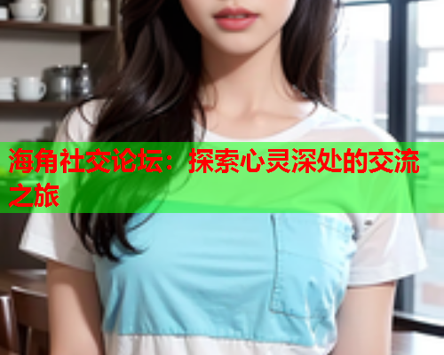 海角社交论坛：探索心灵深处的交流之旅