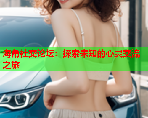 海角社交论坛：探索未知的心灵交流之旅
