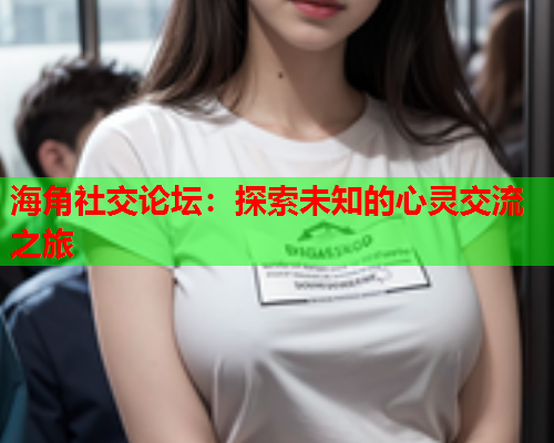海角社交论坛：探索未知的心灵交流之旅