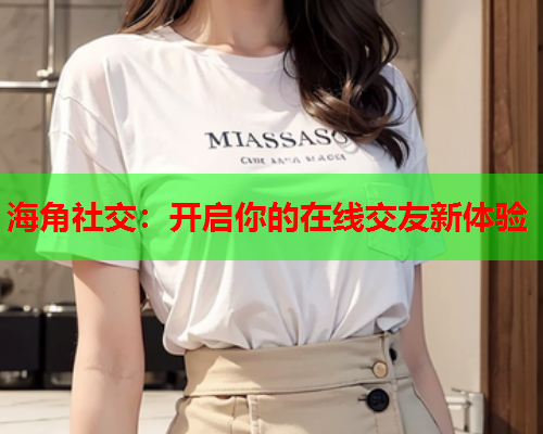 海角社交：开启你的在线交友新体验