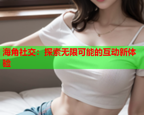 海角社交：探索无限可能的互动新体验