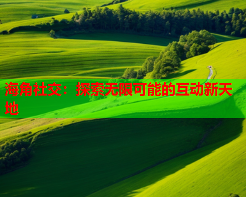 海角社交：探索无限可能的互动新天地