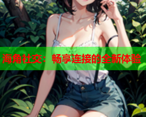 海角社交：畅享连接的全新体验