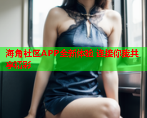 海角社区APP全新体验 连接你我共享精彩