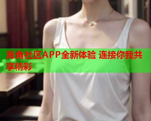 海角社区APP全新体验 连接你我共享精彩