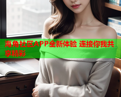 海角社区APP全新体验 连接你我共享精彩