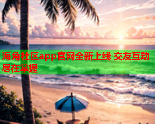 海角社区app官网全新上线 交友互动尽在掌握
