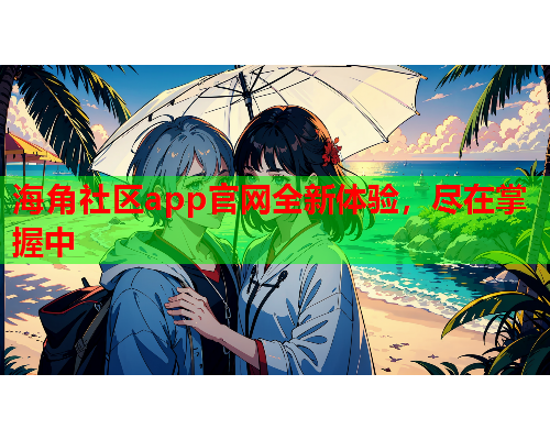 海角社区app官网全新体验，尽在掌握中